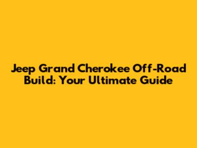 Jeep Grand Cherokee Off-Road Build: Your Ultimate Guide