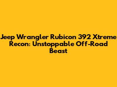 Jeep Wrangler Rubicon 392 Xtreme Recon: Unstoppable Off-Road Beast