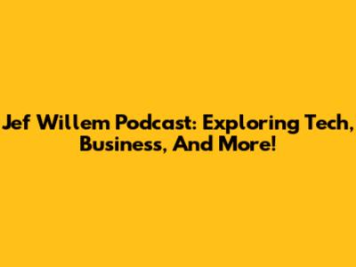 Jef Willem Podcast: Exploring Tech, Business, And More!