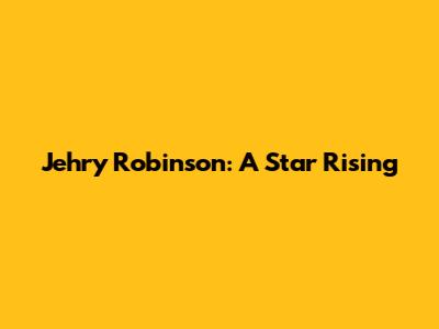 Jehry Robinson: A Star Rising