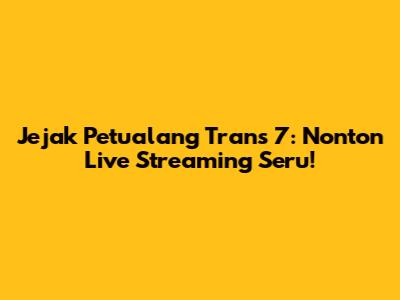 Jejak Petualang Trans 7: Nonton Live Streaming Seru!