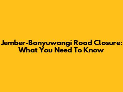 Jember-Banyuwangi Road Closure: What You Need To Know