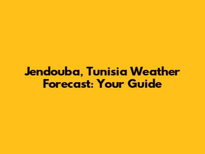 Jendouba, Tunisia Weather Forecast: Your Guide