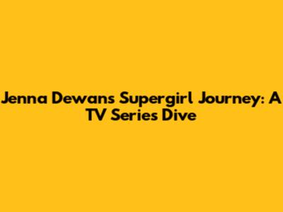 Jenna Dewan's Supergirl Journey: A TV Series Dive
