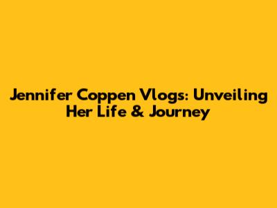 Jennifer Coppen Vlogs: Unveiling Her Life & Journey