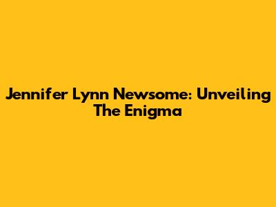 Jennifer Lynn Newsome: Unveiling The Enigma