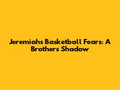Jeremiah's Basketball Fears: A Brother's Shadow