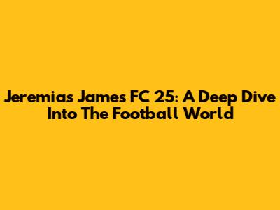 Jeremias James FC 25: A Deep Dive Into The Football World