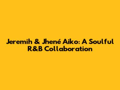 Jeremih & Jhené Aiko: A Soulful R&B Collaboration