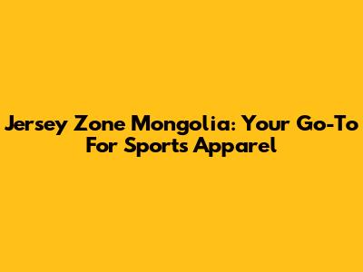 Jersey Zone Mongolia: Your Go-To For Sports Apparel