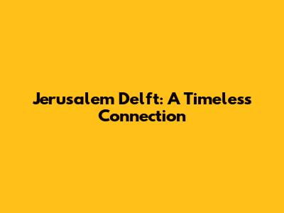 Jerusalem Delft: A Timeless Connection