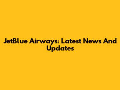 JetBlue Airways: Latest News And Updates