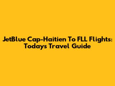JetBlue Cap-Haitien To FLL Flights: Today's Travel Guide