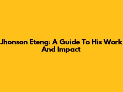 Jhonson Eteng: A Guide To His Work And Impact