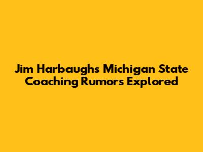 Jim Harbaugh's Michigan State Coaching Rumors Explored