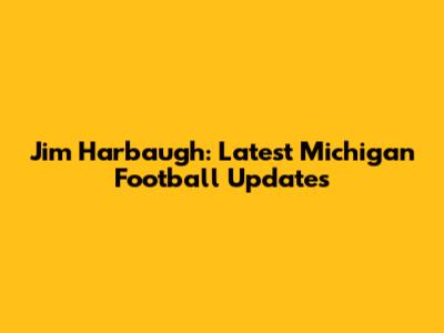 Jim Harbaugh: Latest Michigan Football Updates