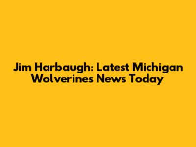 Jim Harbaugh: Latest Michigan Wolverines News Today
