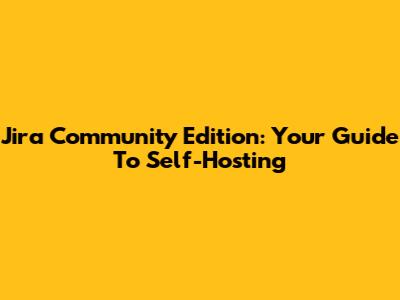 Jira Community Edition: Your Guide To Self-Hosting