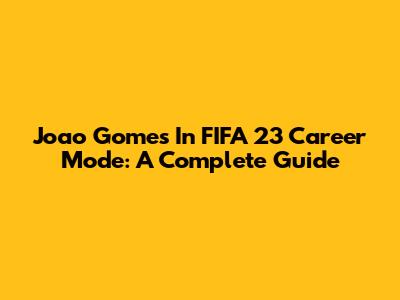 Joao Gomes In FIFA 23 Career Mode: A Complete Guide