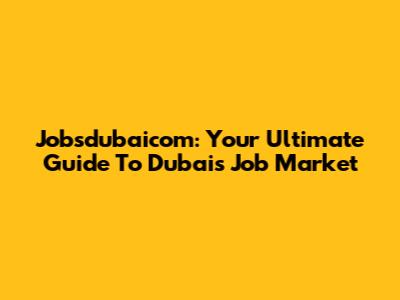 Jobsdubaicom: Your Ultimate Guide To Dubai's Job Market