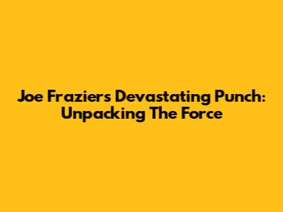 Joe Frazier's Devastating Punch: Unpacking The Force
