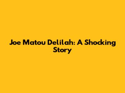 Joe Matou Delilah: A Shocking Story