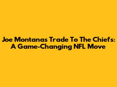 Joe Montana's Trade To The Chiefs: A Game-Changing NFL Move