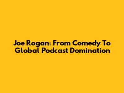 Joe Rogan: From Comedy To Global Podcast Domination