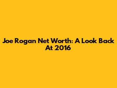 Joe Rogan Net Worth: A Look Back At 2016