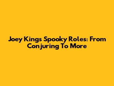 Joey King's Spooky Roles: From Conjuring To More