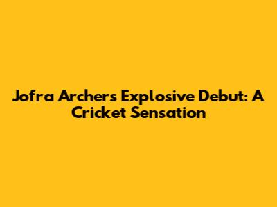 Jofra Archer's Explosive Debut: A Cricket Sensation