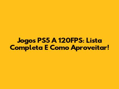 Jogos PS5 A 120FPS: Lista Completa E Como Aproveitar!