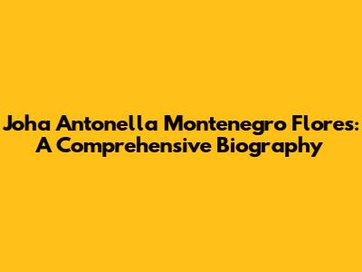 Joha Antonella Montenegro Flores: A Comprehensive Biography