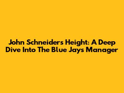 John Schneider's Height: A Deep Dive Into The Blue Jays Manager