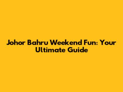 Johor Bahru Weekend Fun: Your Ultimate Guide