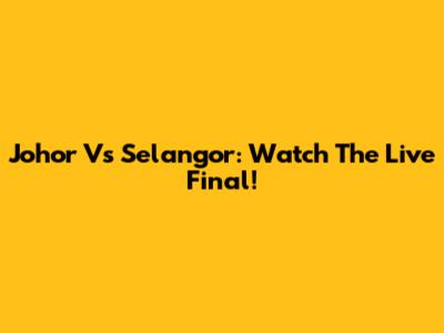 Johor Vs Selangor: Watch The Live Final!