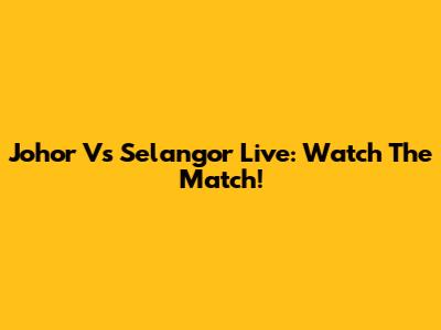 Johor Vs Selangor Live: Watch The Match!