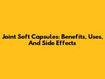 Joint Soft Capsules: Benefits, Uses, And Side Effects
