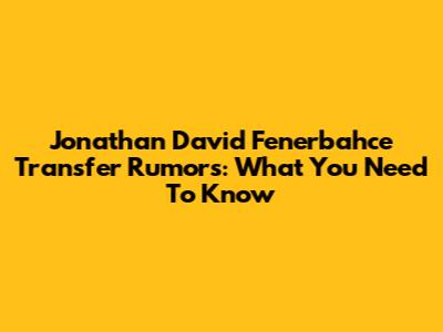 Jonathan David Fenerbahce Transfer Rumors: What You Need To Know