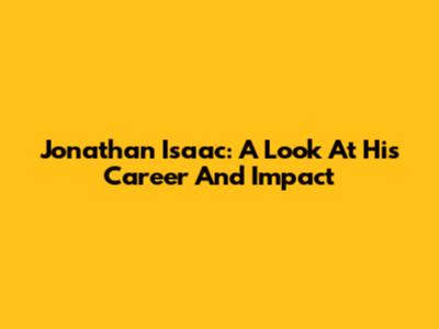 Jonathan Isaac: A Look At His Career And Impact