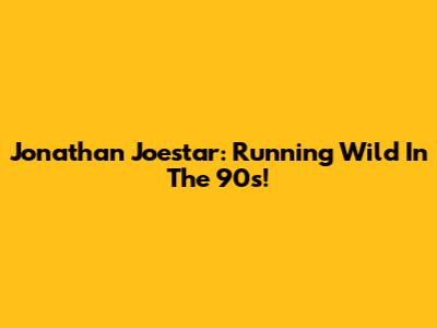 Jonathan Joestar: Running Wild In The 90s!