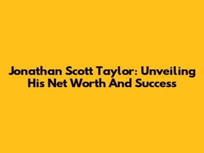 Jonathan Scott Taylor: Unveiling His Net Worth And Success