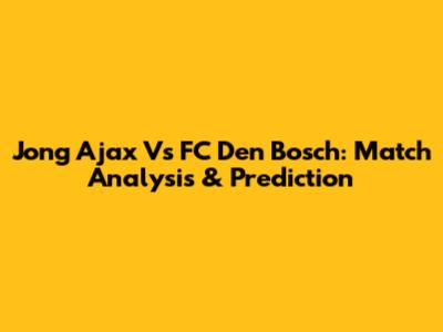 Jong Ajax Vs FC Den Bosch: Match Analysis & Prediction