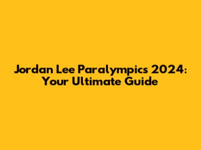 Jordan Lee Paralympics 2024: Your Ultimate Guide