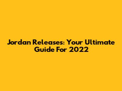 Jordan Releases: Your Ultimate Guide For 2022