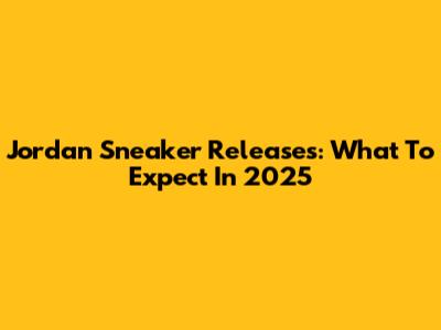 Jordan Sneaker Releases: What To Expect In 2025