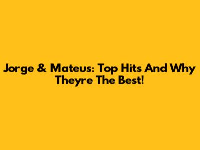 Jorge & Mateus: Top Hits And Why They're The Best!