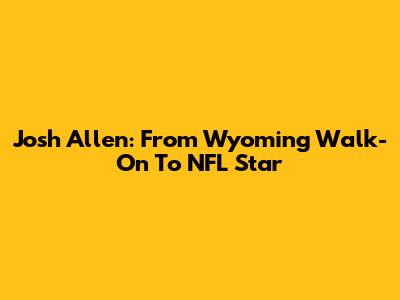 Josh Allen: From Wyoming Walk-On To NFL Star