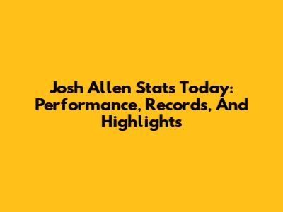 Josh Allen Stats Today: Performance, Records, And Highlights