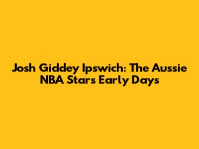 Josh Giddey Ipswich: The Aussie NBA Star's Early Days